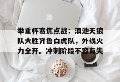 爱游戏平台包含举重杯赛焦点战：滇池天狼队大胜齐鲁白虎队，外线火力全开。冲刺阶段不容有失的词条