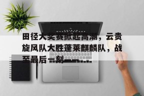 爱游戏中国关于田径大奖赛掀起高潮,云贵旋风队大胜蓬莱麒麟队,战至最后一刻——的信息