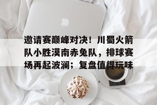 包含邀请赛巅峰对决!川蜀火箭队小胜漠南赤兔队,排球赛场再起波澜;复盘值得玩味的词条 包含邀请赛巅峰对决!川蜀火箭队小胜漠南赤兔队,排球赛场再起波澜;复盘值得玩味的词条